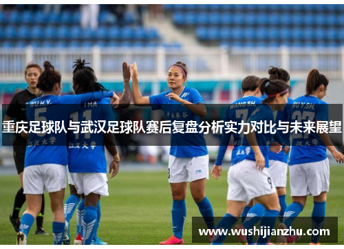 重庆足球队与武汉足球队赛后复盘分析实力对比与未来展望