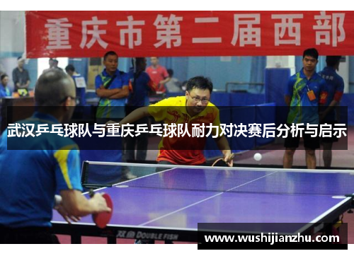 武汉乒乓球队与重庆乒乓球队耐力对决赛后分析与启示
