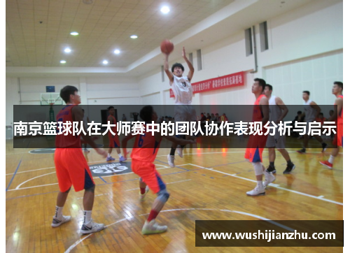 南京篮球队在大师赛中的团队协作表现分析与启示