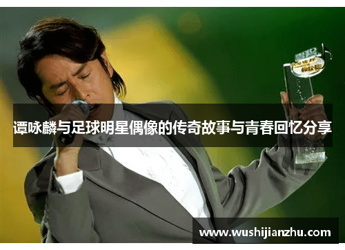 谭咏麟与足球明星偶像的传奇故事与青春回忆分享