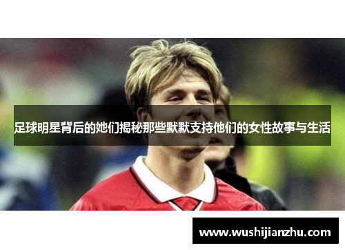 足球明星背后的她们揭秘那些默默支持他们的女性故事与生活