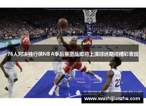 76人对决独行侠NBA季后赛激战即将上演球迷期待精彩表现