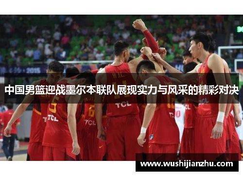 中国男篮迎战墨尔本联队展现实力与风采的精彩对决