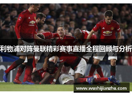 利物浦对阵曼联精彩赛事直播全程回顾与分析