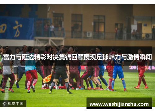 富力与延边精彩对决集锦回顾展现足球魅力与激情瞬间