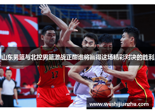 山东男篮与北控男篮激战正酣谁将赢得这场精彩对决的胜利