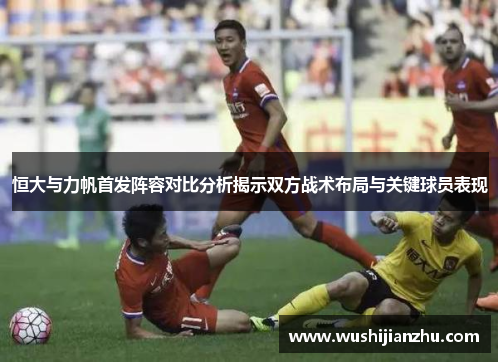 恒大与力帆首发阵容对比分析揭示双方战术布局与关键球员表现