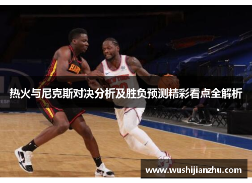 热火与尼克斯对决分析及胜负预测精彩看点全解析