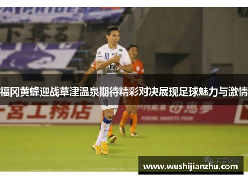 福冈黄蜂迎战草津温泉期待精彩对决展现足球魅力与激情
