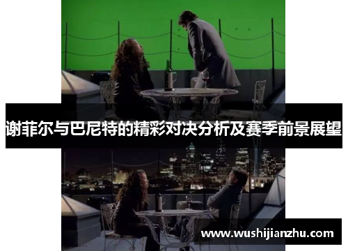 谢菲尔与巴尼特的精彩对决分析及赛季前景展望