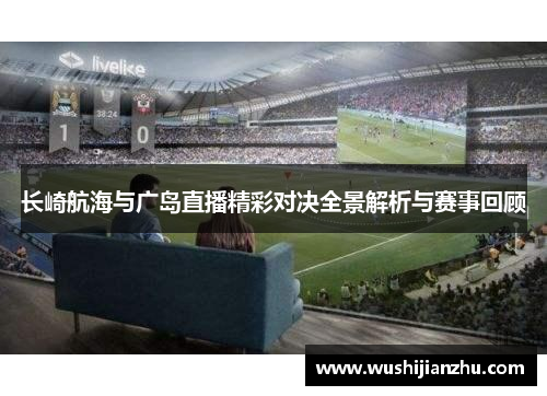 长崎航海与广岛直播精彩对决全景解析与赛事回顾